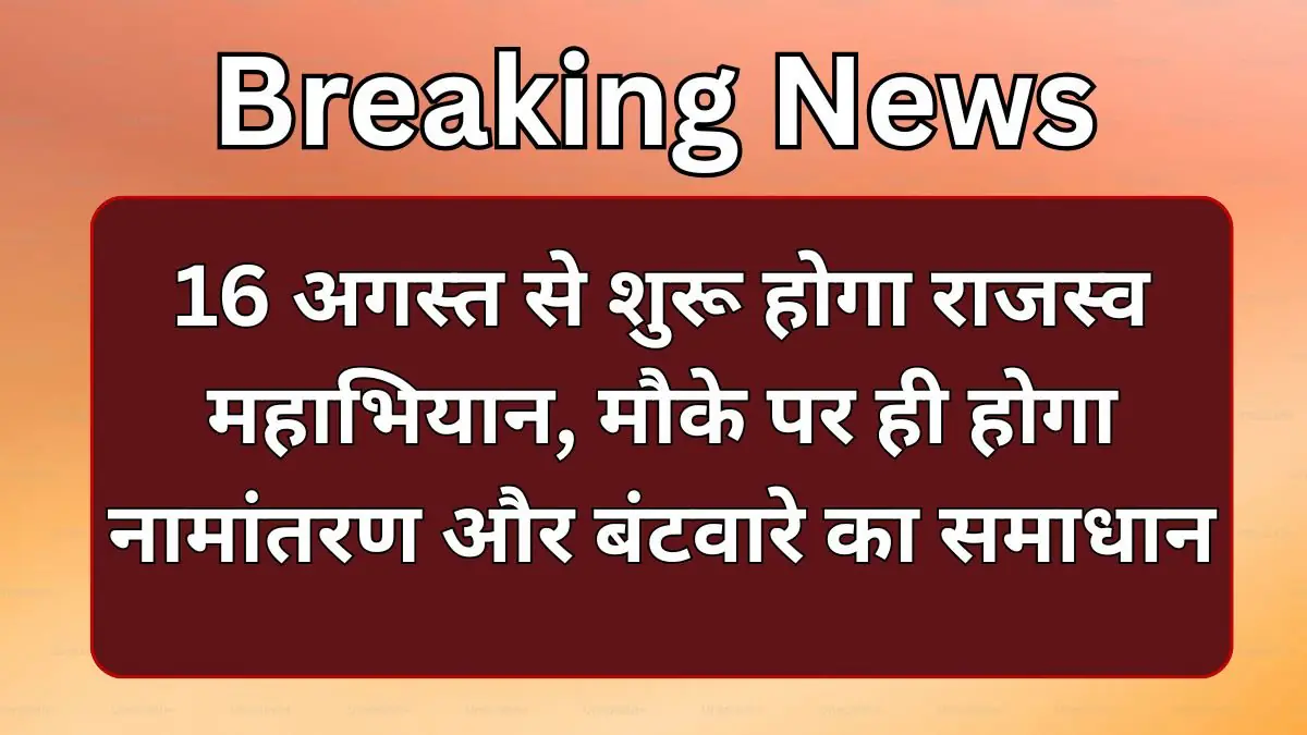 16 अगस्त से शुरू होगा राजस्व महाभियान, मौके पर ही होगा नामांतरण और बंटवारे का समाधान
