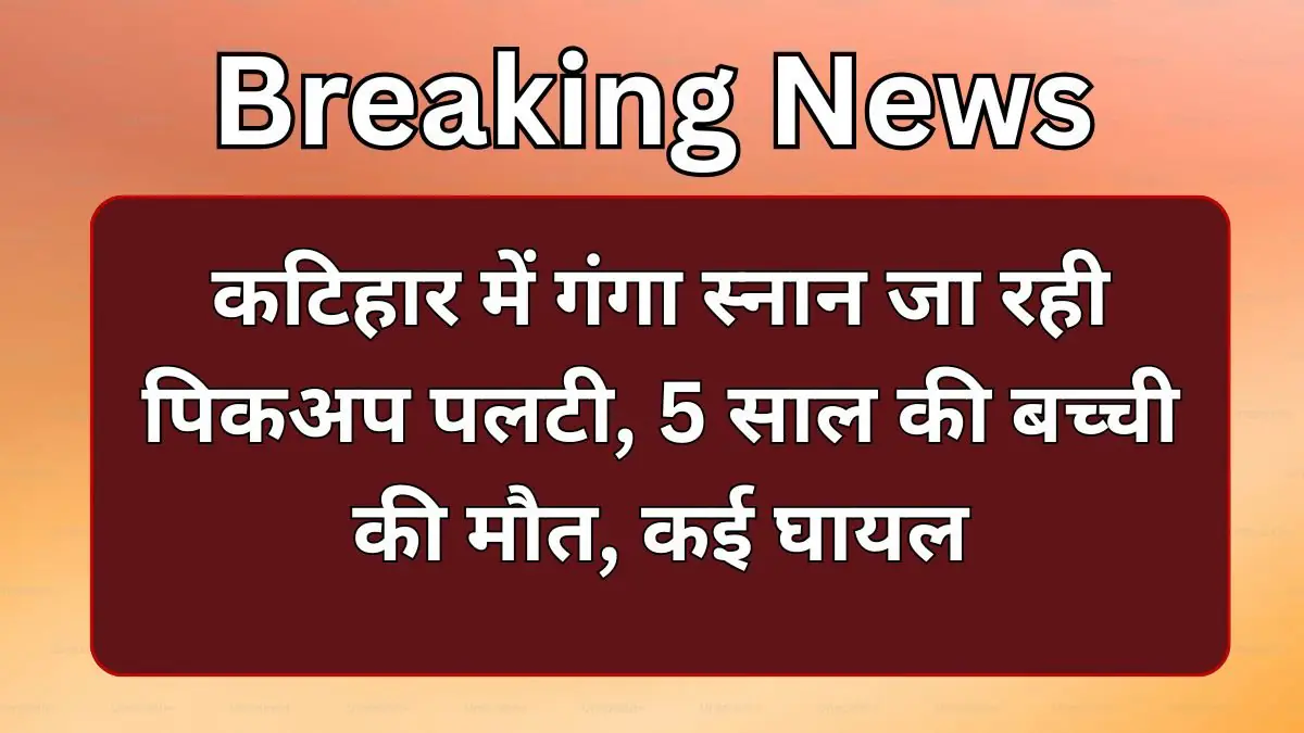 Katihar News: कटिहार में गंगा स्नान जा रही पिकअप पलटी, 5 साल की बच्ची की मौत, कई घायल