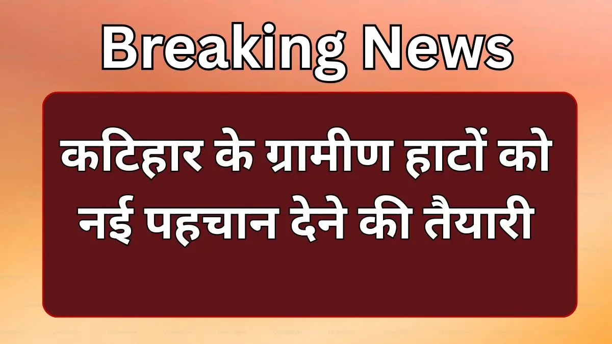 Katihar News: कटिहार के ग्रामीण हाटों को नई पहचान देने की तैयारी